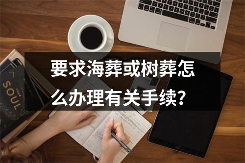 要求海葬或树葬怎么办理有关手续？