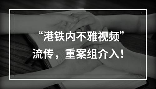 “港铁内不雅视频”流传，重案组介入！