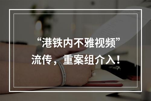 “港铁内不雅视频”流传，重案组介入！