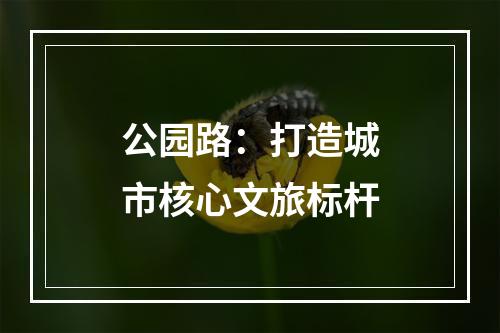 公园路：打造城市核心文旅标杆