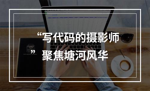 “写代码的摄影师”聚焦塘河风华