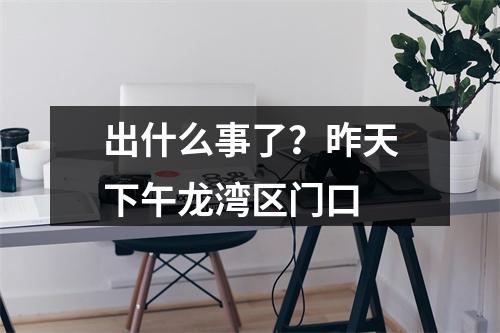 出什么事了？昨天下午龙湾区门口
