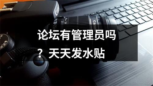 论坛有管理员吗？天天发水贴