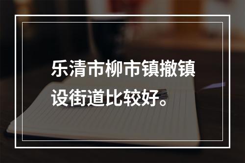 乐清市柳市镇撤镇设街道比较好。