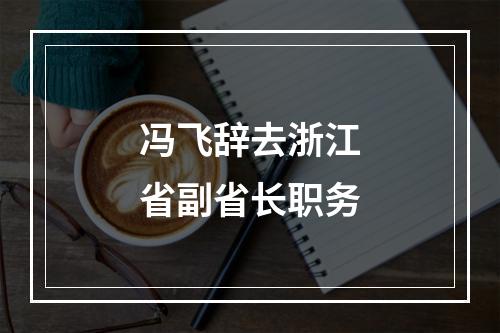 冯飞辞去浙江省副省长职务
