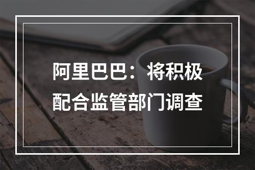阿里巴巴：将积极配合监管部门调查