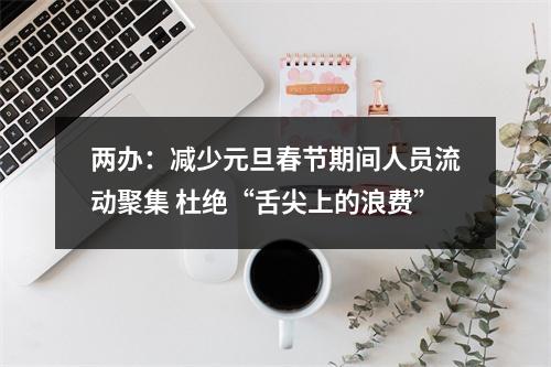两办：减少元旦春节期间人员流动聚集 杜绝“舌尖上的浪费”