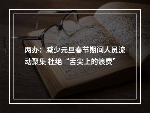 两办：减少元旦春节期间人员流动聚集 杜绝“舌尖上的浪费”