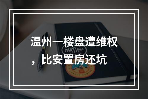 温州一楼盘遭维权，比安置房还坑