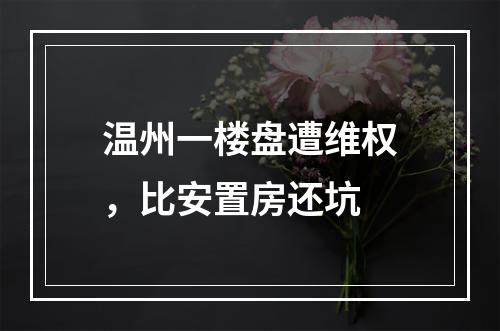 温州一楼盘遭维权，比安置房还坑