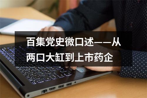 百集党史微口述——从两口大缸到上市药企