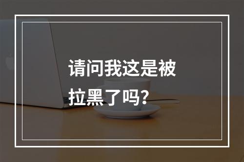 请问我这是被拉黑了吗？