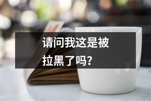请问我这是被拉黑了吗？