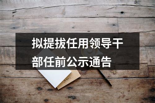 拟提拔任用领导干部任前公示通告