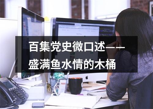 百集党史微口述——盛满鱼水情的木桶