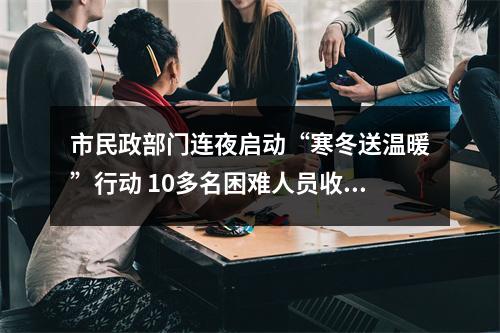 市民政部门连夜启动“寒冬送温暖”行动 10多名困难人员收到御寒衣服