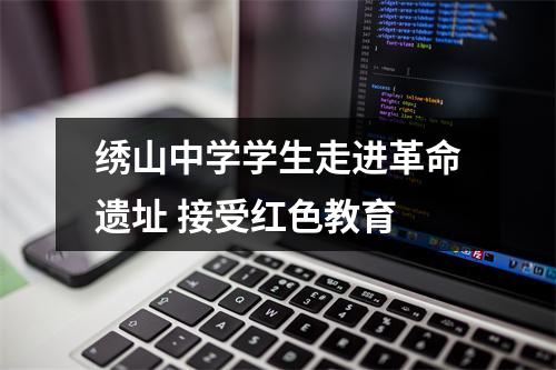绣山中学学生走进革命遗址 接受红色教育