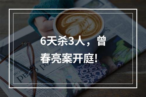 6天杀3人，曾春亮案开庭!
