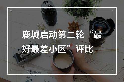 鹿城启动第二轮“最好最差小区”评比