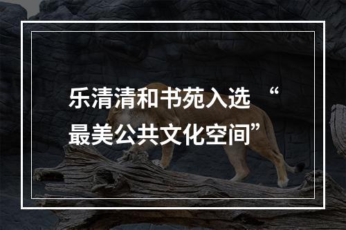 乐清清和书苑入选 “最美公共文化空间”