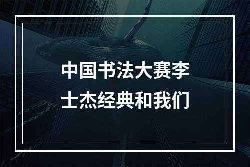 中国书法大赛李士杰经典和我们