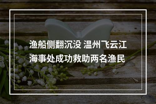 渔船侧翻沉没 温州飞云江海事处成功救助两名渔民