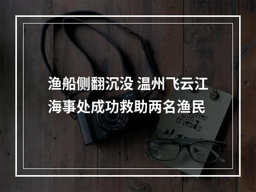 渔船侧翻沉没 温州飞云江海事处成功救助两名渔民