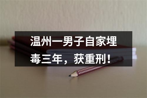 温州一男子自家埋毒三年，获重刑！