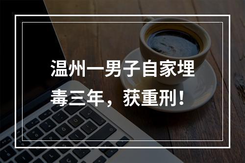 温州一男子自家埋毒三年，获重刑！