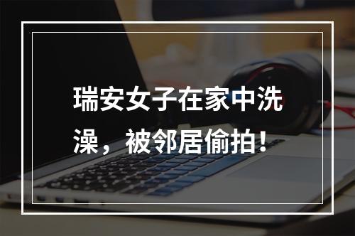 瑞安女子在家中洗澡，被邻居偷拍！