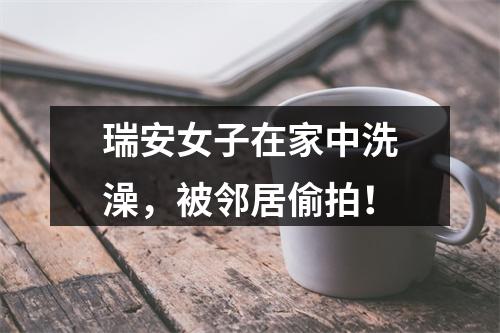 瑞安女子在家中洗澡，被邻居偷拍！