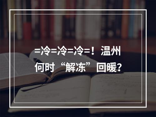 =冷=冷=冷=！温州何时“解冻”回暖？