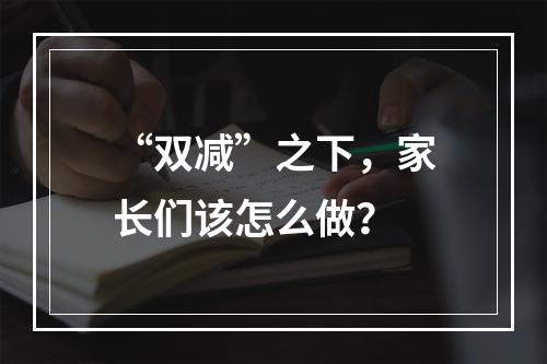 “双减”之下，家长们该怎么做？