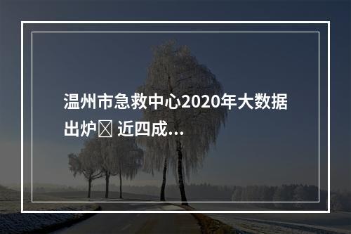 温州市急救中心2020年大数据出炉​ 近四成急救病例是意外伤害