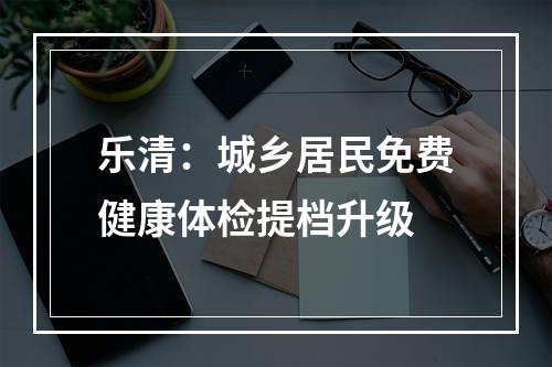 乐清：城乡居民免费健康体检提档升级