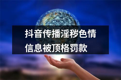 抖音传播淫秽色情信息被顶格罚款