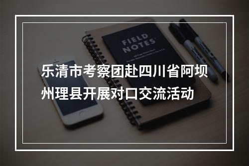 乐清市考察团赴四川省阿坝州理县开展对口交流活动