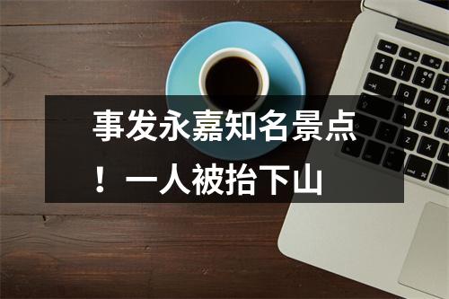 事发永嘉知名景点！一人被抬下山
