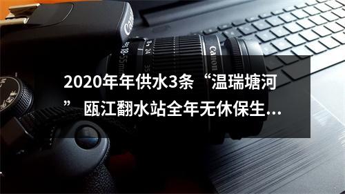 2020年年供水3条“温瑞塘河” 瓯江翻水站全年无休保生态保供水