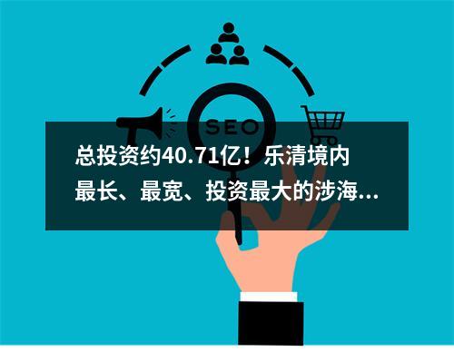 总投资约40.71亿！乐清境内最长、最宽、投资最大的涉海大桥将开建