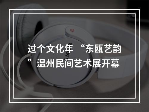 过个文化年 “东瓯艺韵”温州民间艺术展开幕