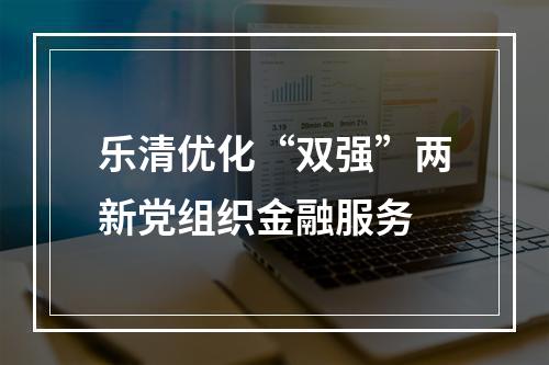 乐清优化“双强”两新党组织金融服务