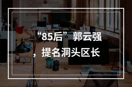 “85后”郭云强，提名洞头区长