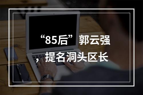 “85后”郭云强，提名洞头区长
