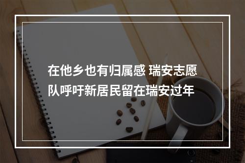 在他乡也有归属感 瑞安志愿队呼吁新居民留在瑞安过年