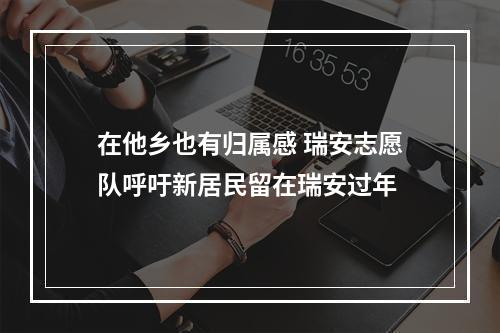 在他乡也有归属感 瑞安志愿队呼吁新居民留在瑞安过年