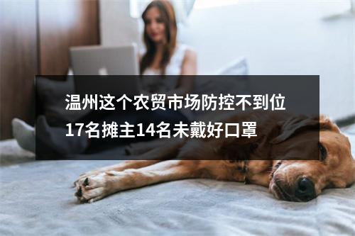 温州这个农贸市场防控不到位 17名摊主14名未戴好口罩