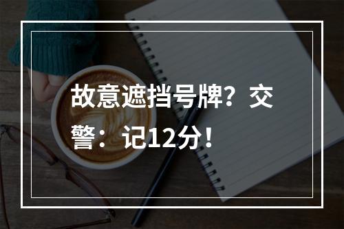 故意遮挡号牌？交警：记12分！