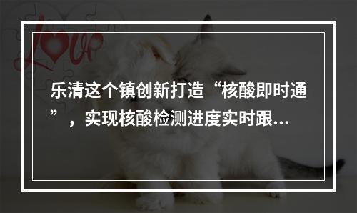 乐清这个镇创新打造“核酸即时通”，实现核酸检测进度实时跟踪~