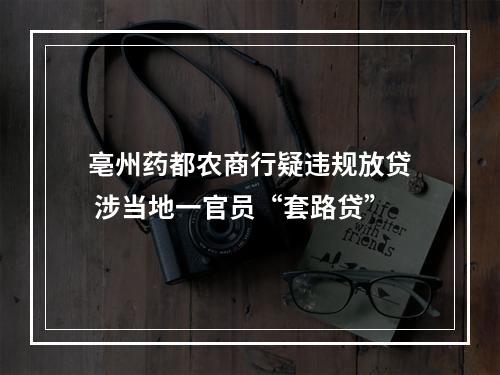 亳州药都农商行疑违规放贷 涉当地一官员“套路贷”